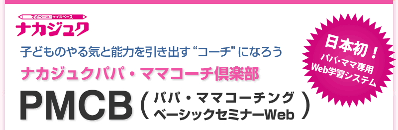 日本初！パパ・ママ専用Web学習システム　子どものやる気と能力を引き出す”コーチ”になろう　ナカジュクパパ・ママコーチ倶楽部　PMCB（パパ・ママコーチング　ベーシックセミナーWeb）