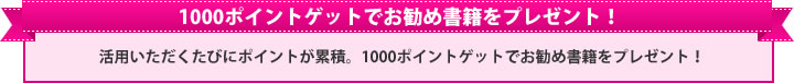 1000ポイントゲットでお勧め書籍をプレゼント！活用いただくたびにポイントが累積。1000ポイントゲットでお勧め書籍をプレゼント！